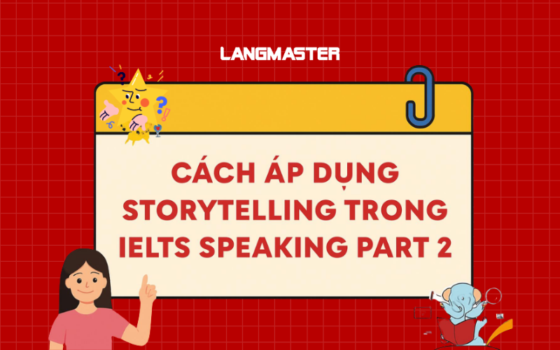 Cách áp dụng Storytelling trong IELTS Speaking Part 2 ghi điểm